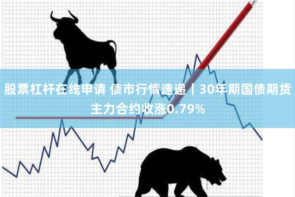 股票杠杆在线申请 债市行情速递丨30年期国债期货主力合约收涨0.79%