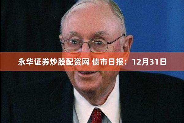 永华证券炒股配资网 债市日报：12月31日