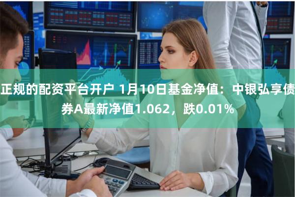 正规的配资平台开户 1月10日基金净值：中银弘享债券A最新净值1.062，跌0.01%