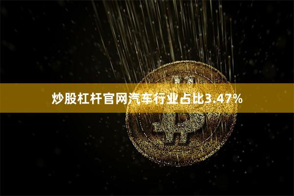 炒股杠杆官网汽车行业占比3.47%