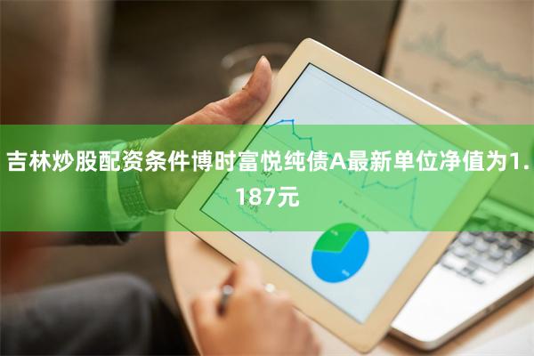 吉林炒股配资条件博时富悦纯债A最新单位净值为1.187元