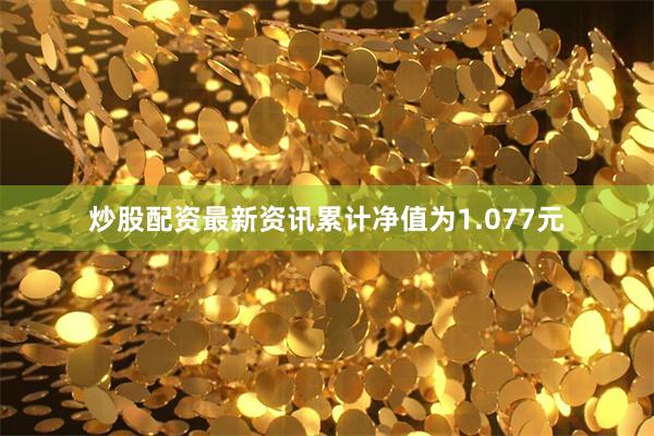 炒股配资最新资讯累计净值为1.077元